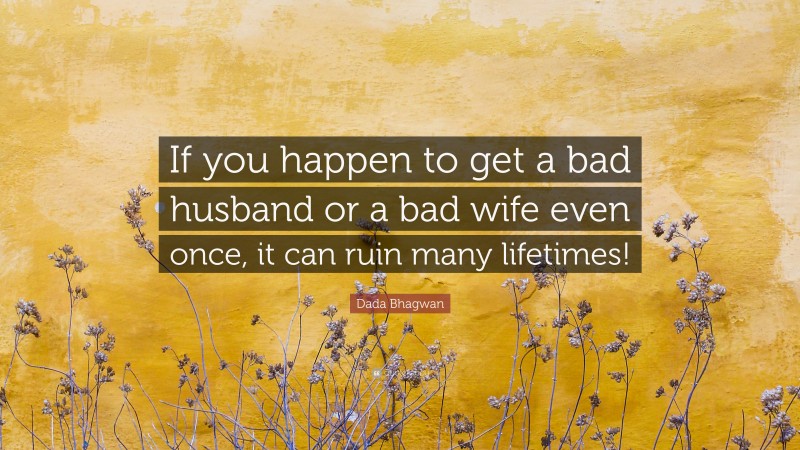 Dada Bhagwan Quote: “If you happen to get a bad husband or a bad wife even once, it can ruin many lifetimes!”