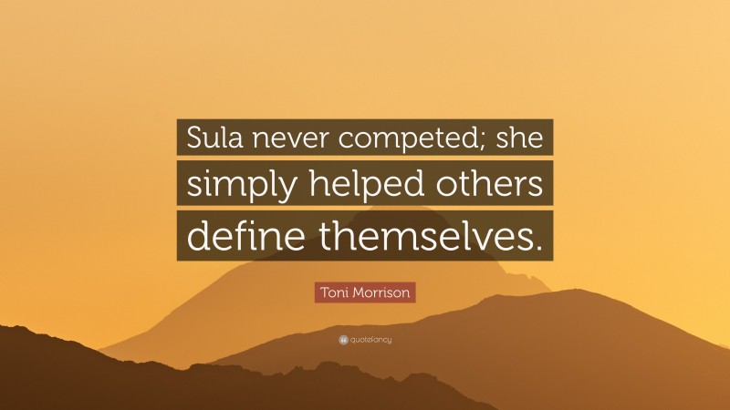 Toni Morrison Quote: “Sula never competed; she simply helped others define themselves.”