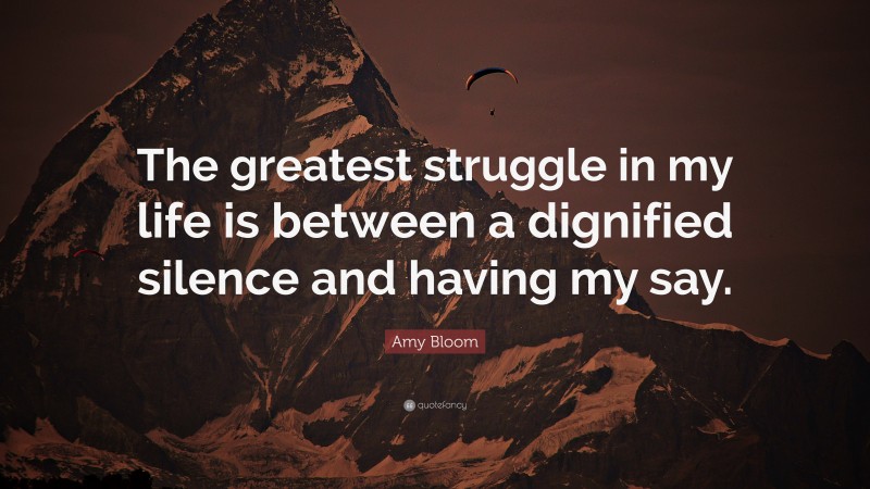 Amy Bloom Quote: “The greatest struggle in my life is between a dignified silence and having my say.”