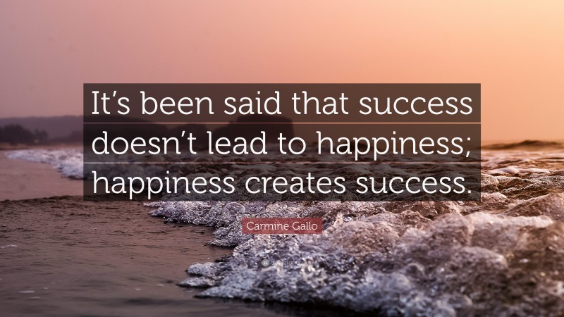 Carmine Gallo Quote: “It’s been said that success doesn’t lead to happiness; happiness creates success.”