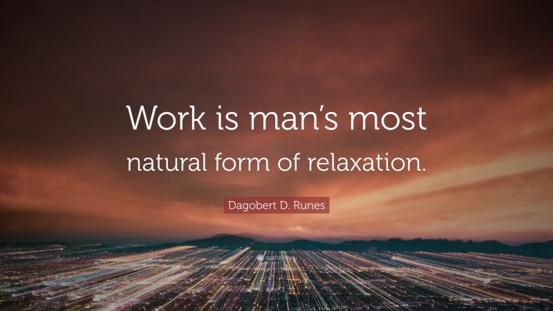 Dagobert D. Runes Quote: “Work is man’s most natural form of relaxation.”