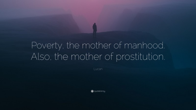 Lucan Quote: “Poverty, the mother of manhood. Also, the mother of prostitution.”