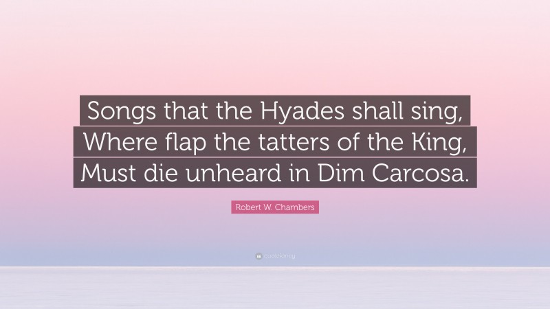 Robert W. Chambers Quote: “Songs that the Hyades shall sing, Where flap the tatters of the King, Must die unheard in Dim Carcosa.”