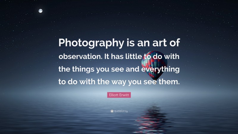 Elliott Erwitt Quote: “Photography is an art of observation. It has little to do with the things you see and everything to do with the way you see them.”