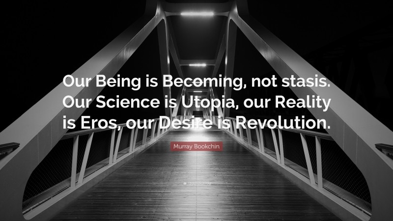 Murray Bookchin Quote: “Our Being is Becoming, not stasis. Our Science is Utopia, our Reality is Eros, our Desire is Revolution.”