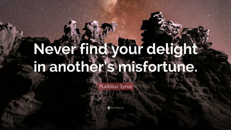 Publilius Syrus Quote: “Never find your delight in another’s misfortune.”