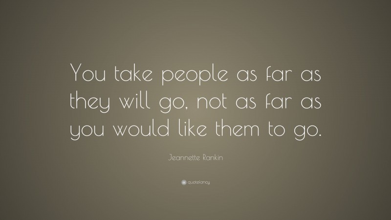 Jeannette Rankin Quote: “You take people as far as they will go, not as far as you would like them to go.”