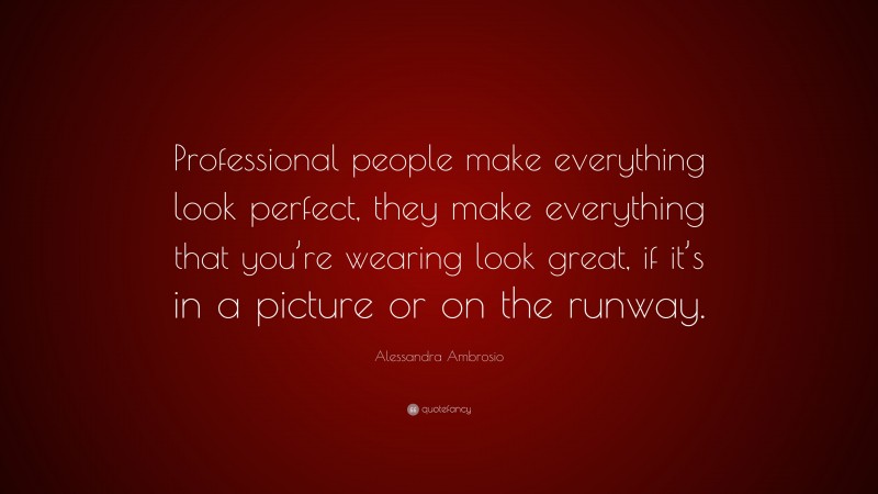 Alessandra Ambrosio Quote: “Professional people make everything look perfect, they make everything that you’re wearing look great, if it’s in a picture or on the runway.”