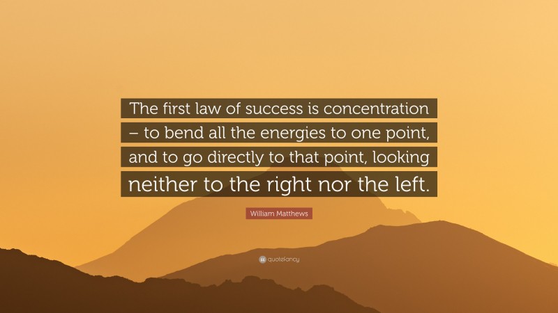 William Matthews Quote: “The first law of success is concentration – to bend all the energies to one point, and to go directly to that point, looking neither to the right nor the left.”
