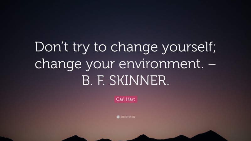 Carl Hart Quote: “Don’t try to change yourself; change your environment. – B. F. SKINNER.”