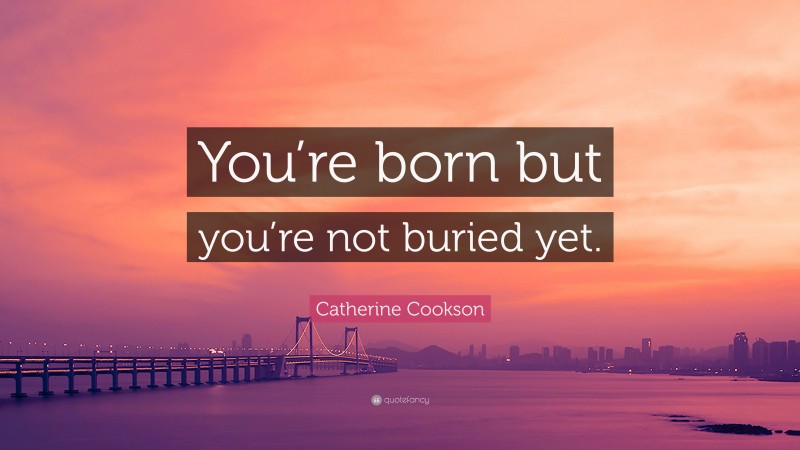 Catherine Cookson Quote: “You’re born but you’re not buried yet.”