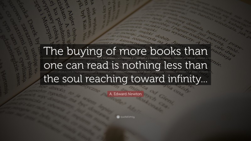 A. Edward Newton Quote: “The buying of more books than one can read is nothing less than the soul reaching toward infinity...”
