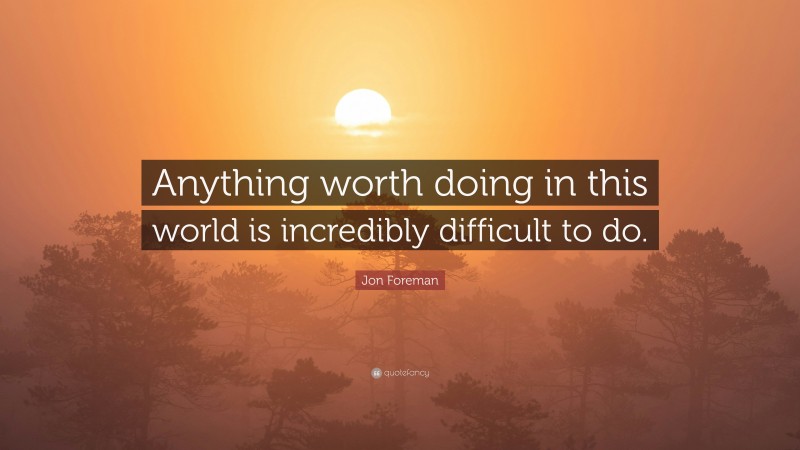 Jon Foreman Quote: “Anything worth doing in this world is incredibly difficult to do.”
