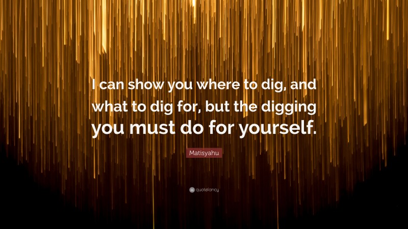 Matisyahu Quote: “I can show you where to dig, and what to dig for, but the digging you must do for yourself.”