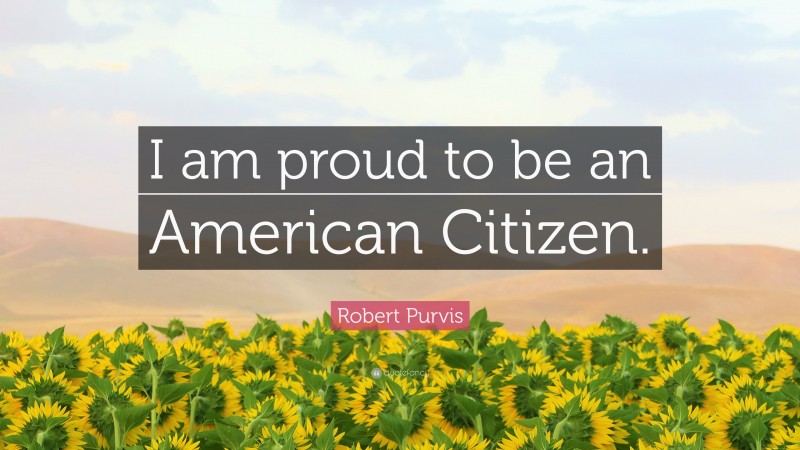 Robert Purvis Quote: “I am proud to be an American Citizen.”