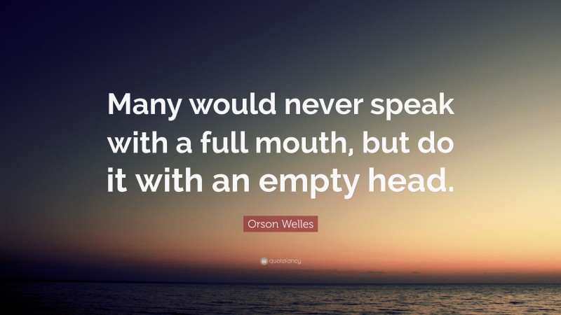 Orson Welles Quote: “Many would never speak with a full mouth, but do it with an empty head.”