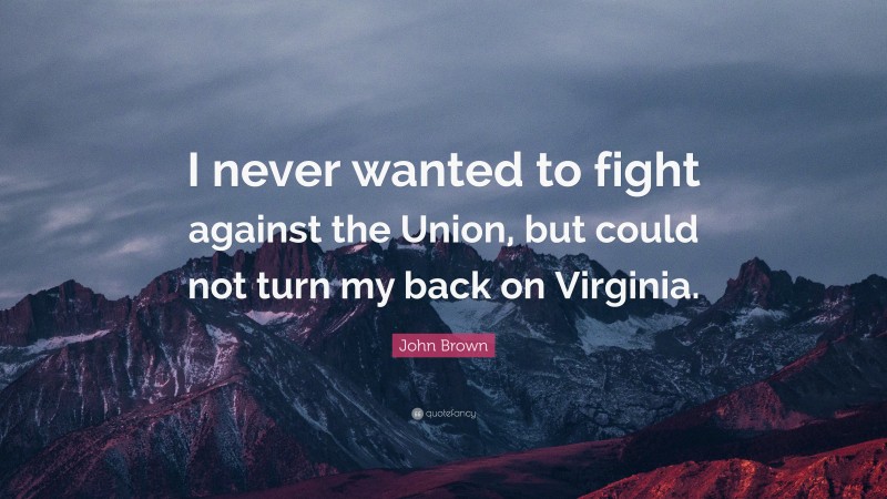 John Brown Quote: “I never wanted to fight against the Union, but could not turn my back on Virginia.”