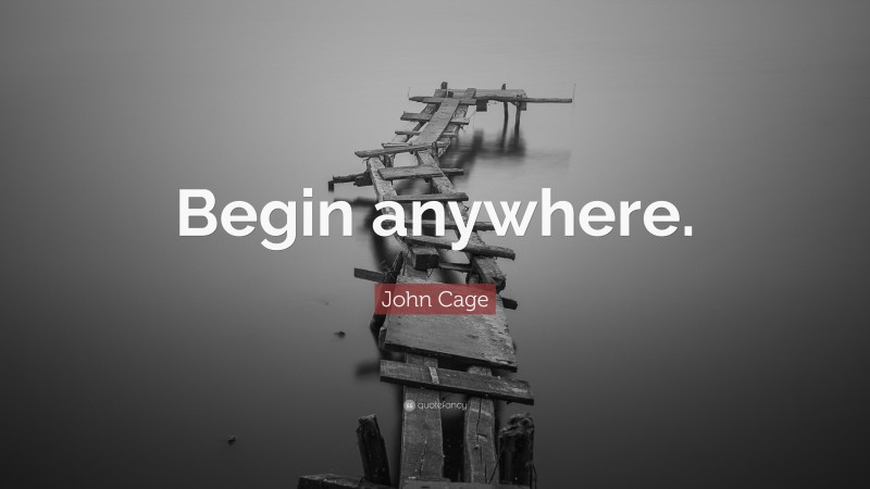John Cage Quote: “Begin anywhere.”