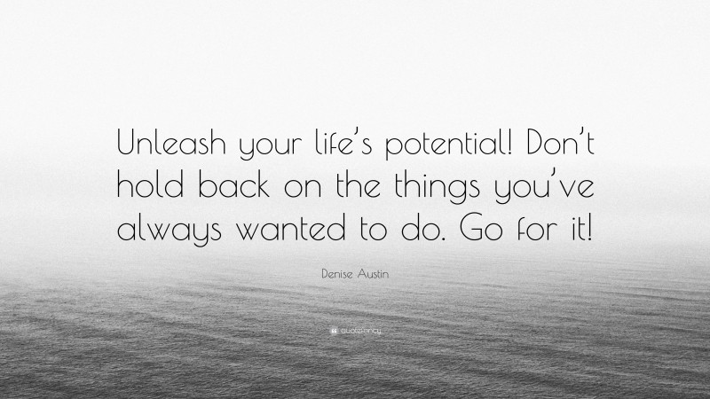 Denise Austin Quote: “Unleash your life’s potential! Don’t hold back on the things you’ve always wanted to do. Go for it!”