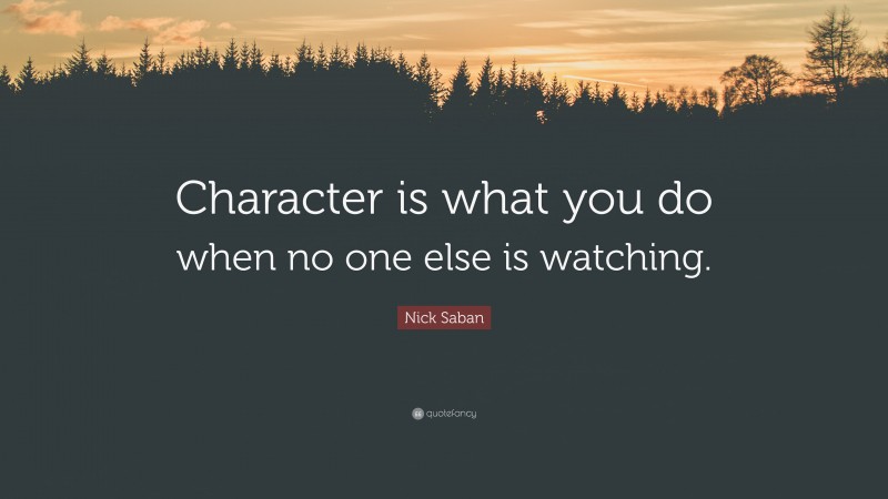 Nick Saban Quote: “Character is what you do when no one else is watching.”