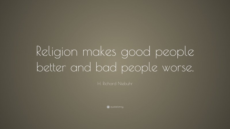 H. Richard Niebuhr Quote: “Religion makes good people better and bad people worse.”