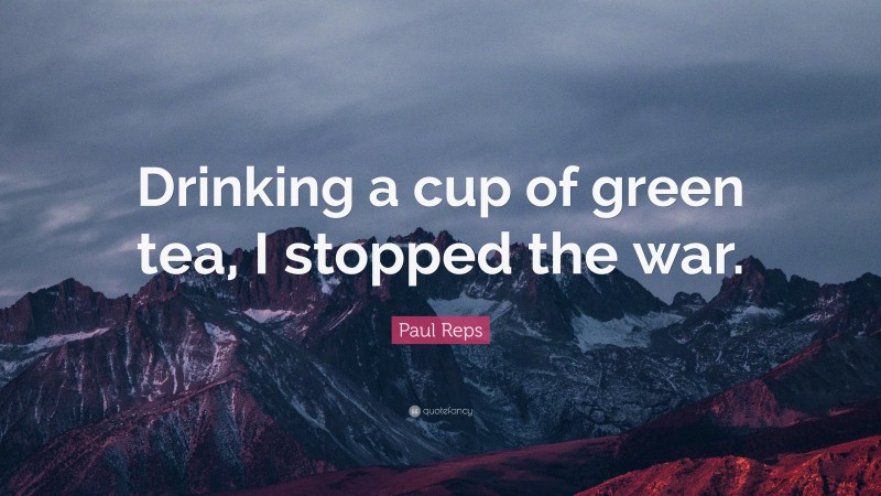 Paul Reps Quote: “Drinking a cup of green tea, I stopped the war.”