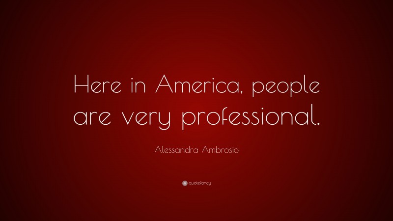 Alessandra Ambrosio Quote: “Here in America, people are very professional.”