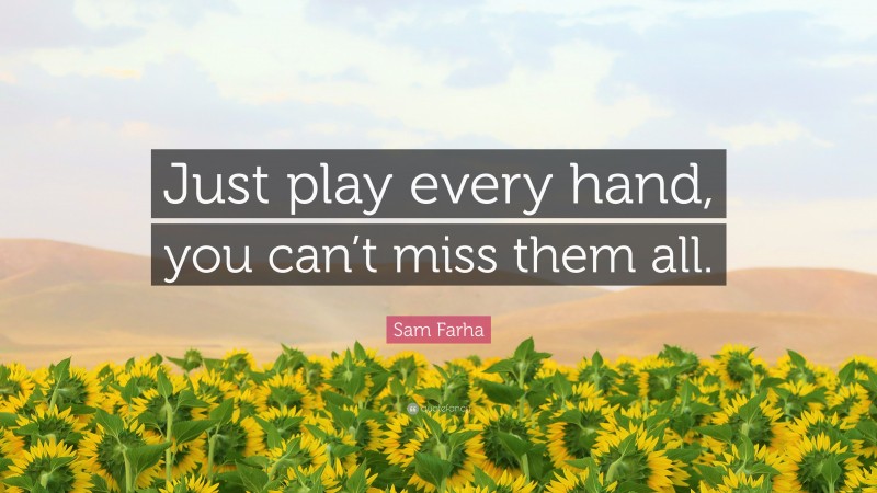 Sam Farha Quote: “Just play every hand, you can’t miss them all.”