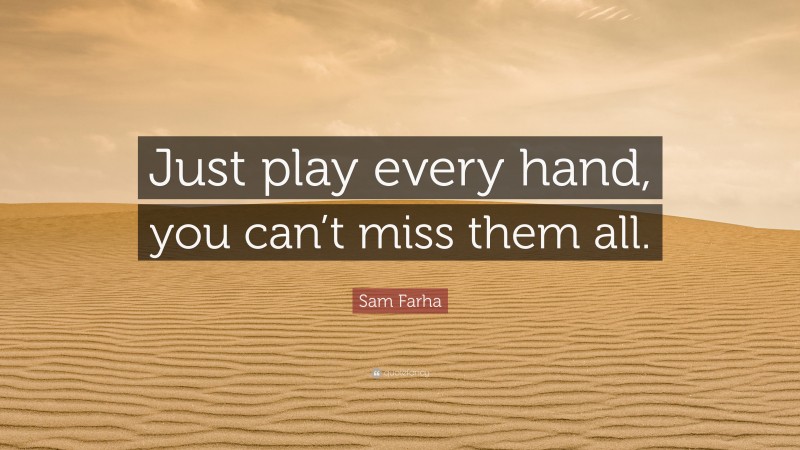 Sam Farha Quote: “Just play every hand, you can’t miss them all.”