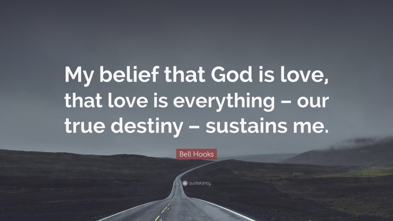 Bell Hooks Quote: “My belief that God is love, that love is everything – our true destiny – sustains me.”
