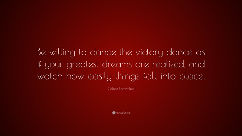 Colette Baron-Reid Quote: “Be willing to dance the victory dance as if your greatest dreams are realized, and watch how easily things fall into place.”