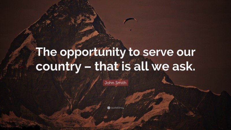 John Smith Quote: “The opportunity to serve our country – that is all we ask.”