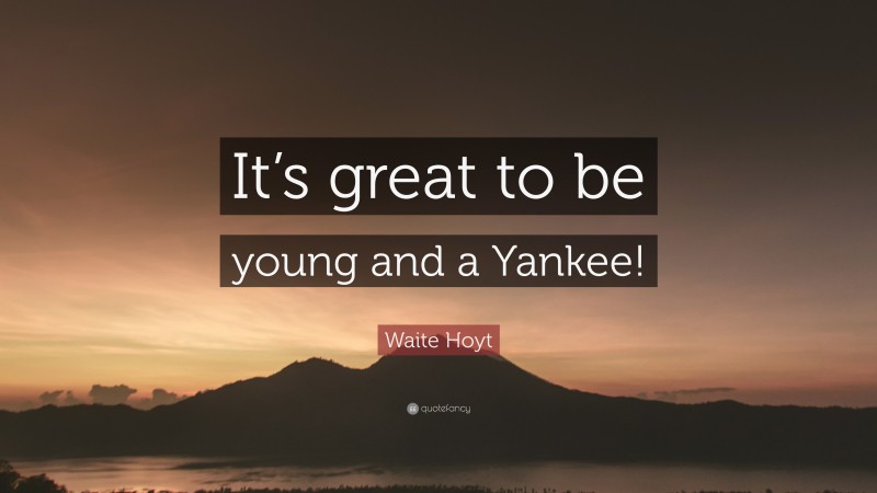 Waite Hoyt Quote: “It’s great to be young and a Yankee!”