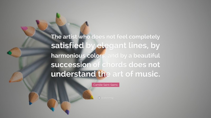 Camille Saint-Saens Quote: “The artist who does not feel completely satisfied by elegant lines, by harmonious colors, and by a beautiful succession of chords does not understand the art of music.”
