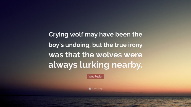 Wes Fesler Quote: “Crying wolf may have been the boy’s undoing, but the true irony was that the wolves were always lurking nearby.”