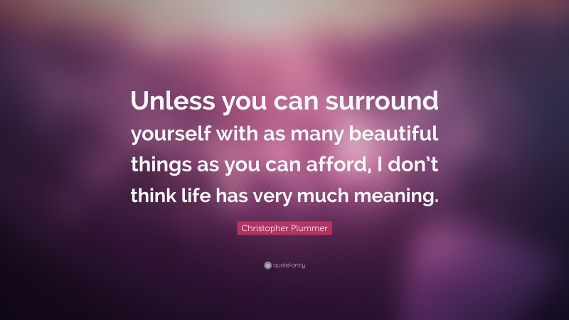 Christopher Plummer Quote: “Unless you can surround yourself with as many beautiful things as you can afford, I don’t think life has very much meaning.”
