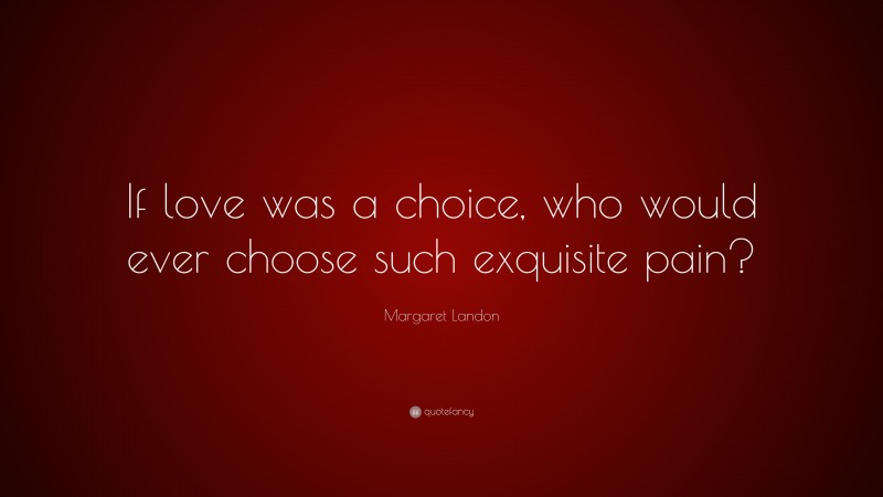 Margaret Landon Quote: “If love was a choice, who would ever choose such exquisite pain?”