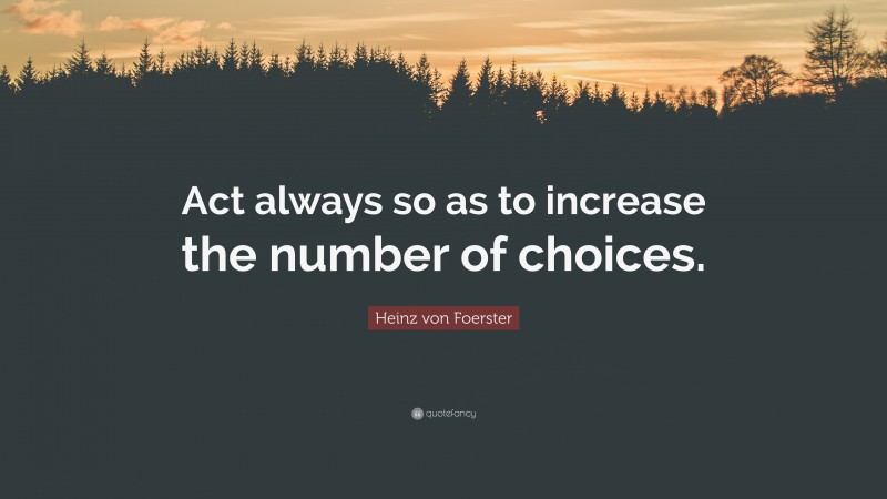 Heinz von Foerster Quote: “Act always so as to increase the number of choices.”