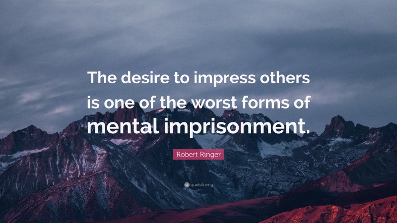 Robert Ringer Quote: “The desire to impress others is one of the worst forms of mental imprisonment.”