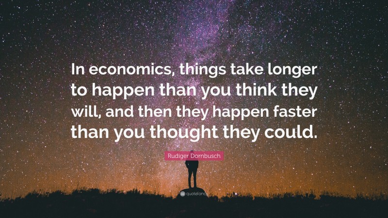 Rudiger Dornbusch Quote: “In economics, things take longer to happen than you think they will, and then they happen faster than you thought they could.”