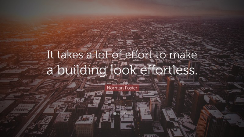 Norman Foster Quote: “It takes a lot of effort to make a building look effortless.”