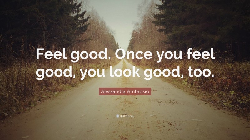 Alessandra Ambrosio Quote: “Feel good. Once you feel good, you look good, too.”