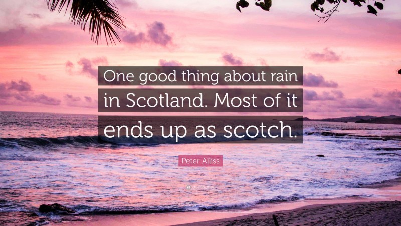 Peter Alliss Quote: “One good thing about rain in Scotland. Most of it ends up as scotch.”
