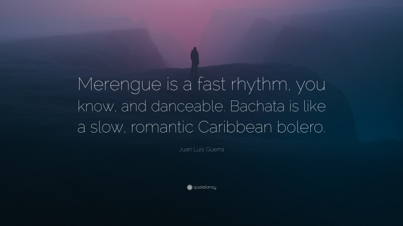 Juan Luis Guerra Quote: “Merengue is a fast rhythm, you know, and danceable. Bachata is like a slow, romantic Caribbean bolero.”