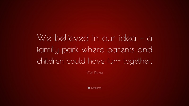 Walt Disney Quote: “We believed in our idea – a family park where parents and children could have fun- together.”