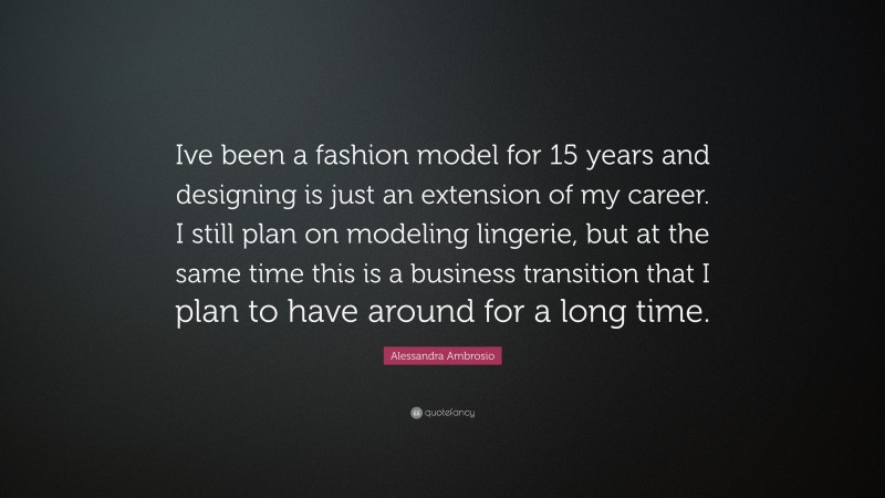 Alessandra Ambrosio Quote: “Ive been a fashion model for 15 years and designing is just an extension of my career. I still plan on modeling lingerie, but at the same time this is a business transition that I plan to have around for a long time.”