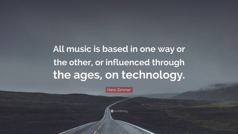 Hans Zimmer Quote: “All music is based in one way or the other, or influenced through the ages, on technology.”