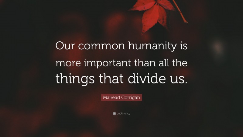 Mairead Corrigan Quote: “Our common humanity is more important than all the things that divide us.”