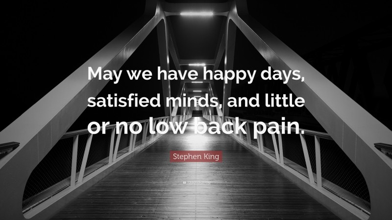 Stephen King Quote: “May we have happy days, satisfied minds, and little or no low back pain.”