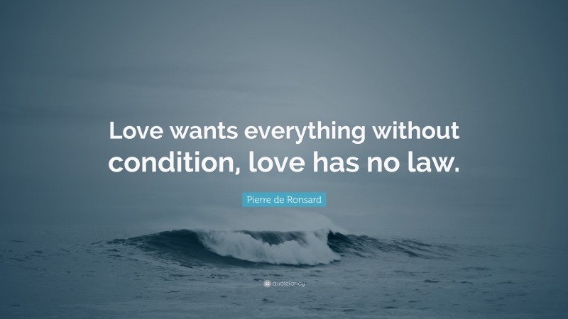 Pierre de Ronsard Quote: “Love wants everything without condition, love has no law.”